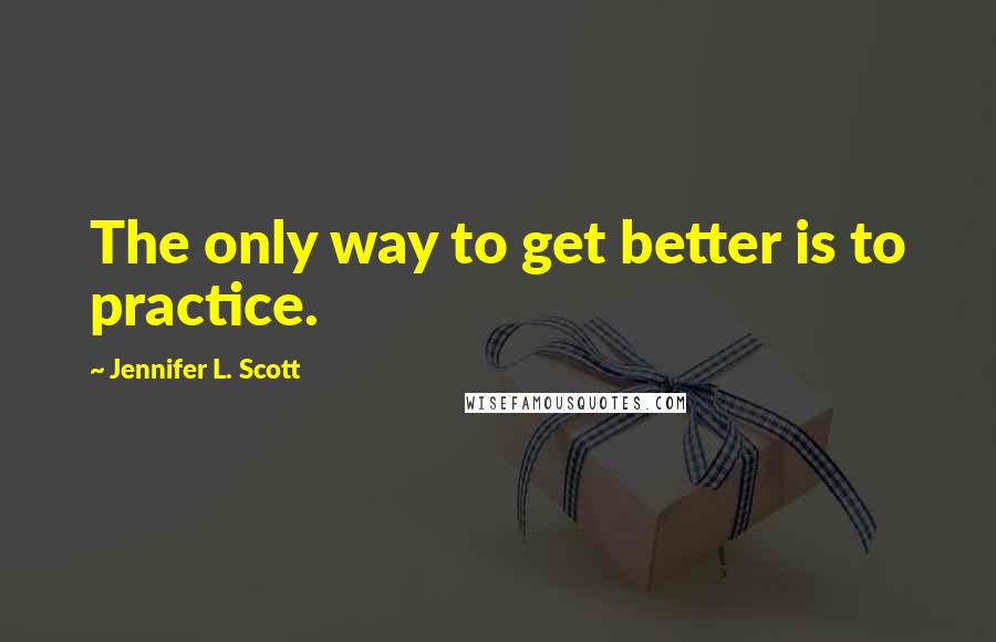Jennifer L. Scott Quotes: The only way to get better is to practice.