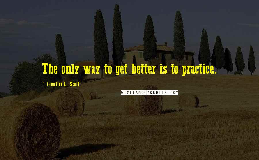 Jennifer L. Scott Quotes: The only way to get better is to practice.