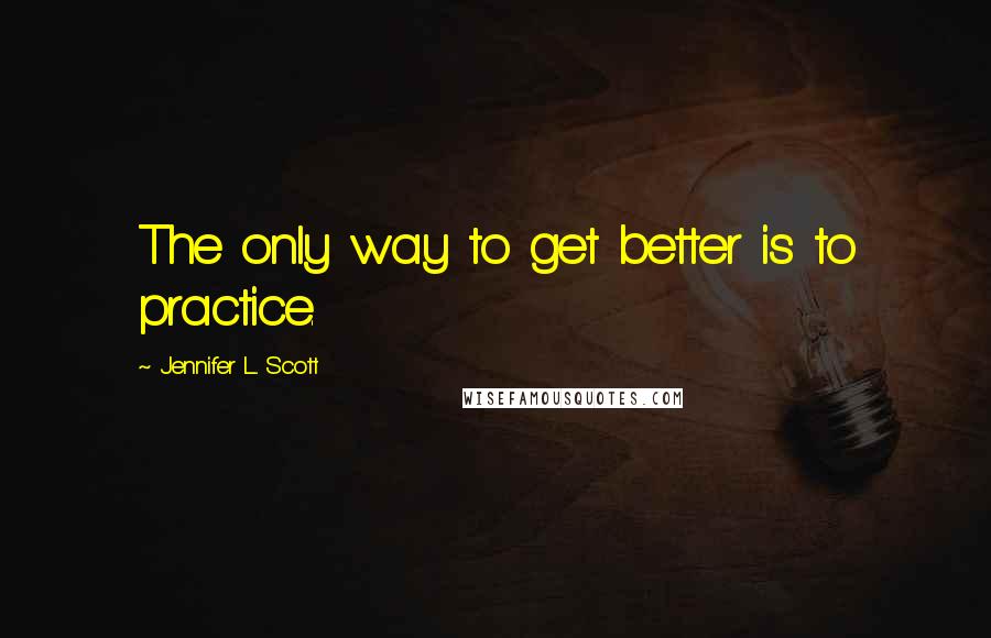 Jennifer L. Scott Quotes: The only way to get better is to practice.