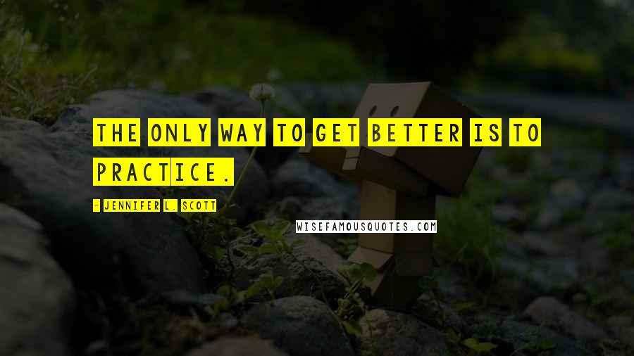 Jennifer L. Scott Quotes: The only way to get better is to practice.