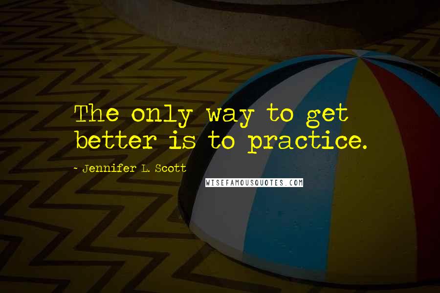 Jennifer L. Scott Quotes: The only way to get better is to practice.