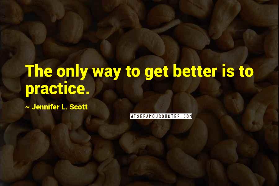 Jennifer L. Scott Quotes: The only way to get better is to practice.