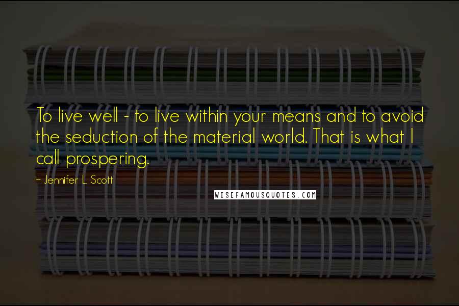 Jennifer L. Scott Quotes: To live well - to live within your means and to avoid the seduction of the material world. That is what I call prospering.