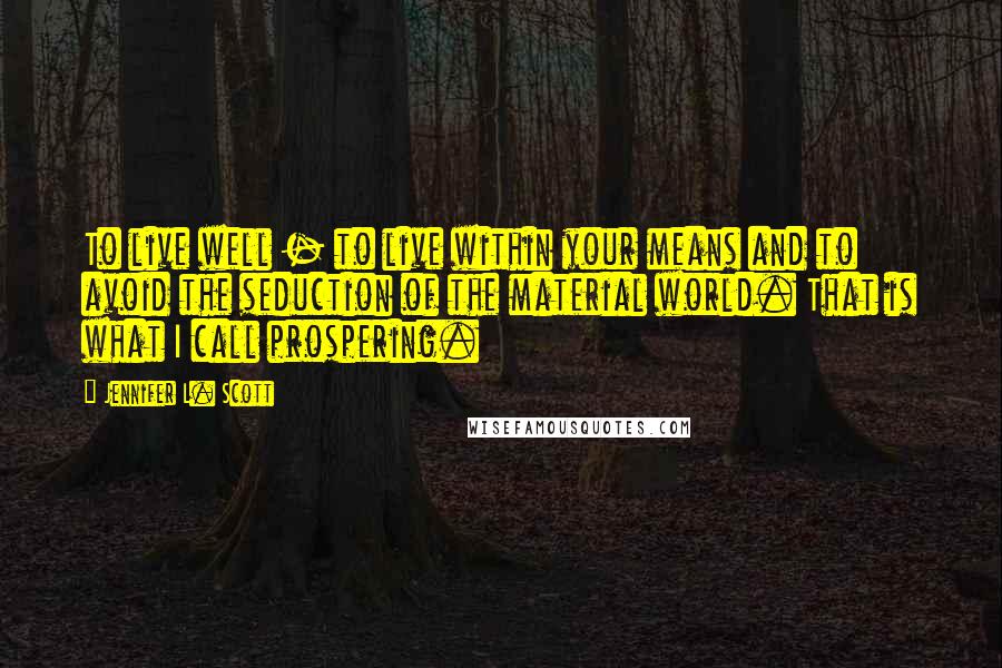 Jennifer L. Scott Quotes: To live well - to live within your means and to avoid the seduction of the material world. That is what I call prospering.