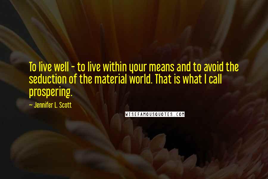 Jennifer L. Scott Quotes: To live well - to live within your means and to avoid the seduction of the material world. That is what I call prospering.