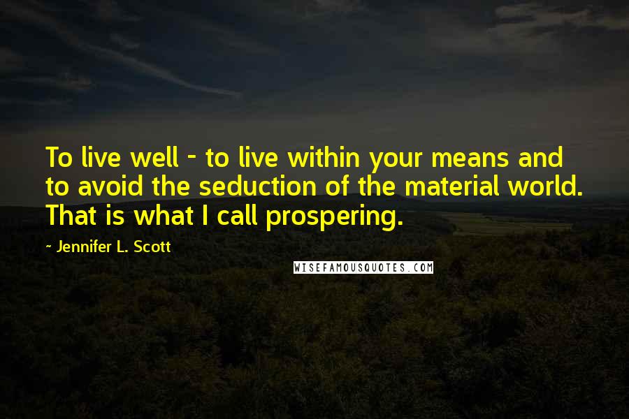 Jennifer L. Scott Quotes: To live well - to live within your means and to avoid the seduction of the material world. That is what I call prospering.