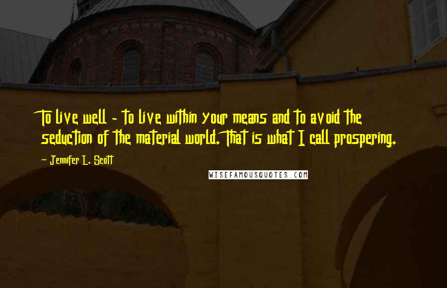 Jennifer L. Scott Quotes: To live well - to live within your means and to avoid the seduction of the material world. That is what I call prospering.