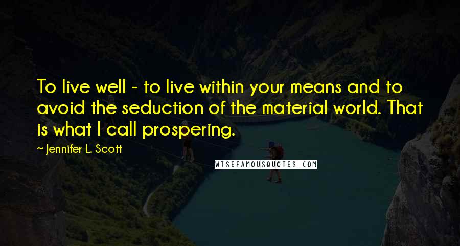 Jennifer L. Scott Quotes: To live well - to live within your means and to avoid the seduction of the material world. That is what I call prospering.