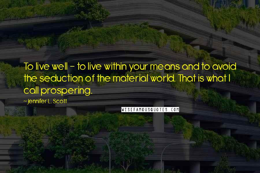 Jennifer L. Scott Quotes: To live well - to live within your means and to avoid the seduction of the material world. That is what I call prospering.