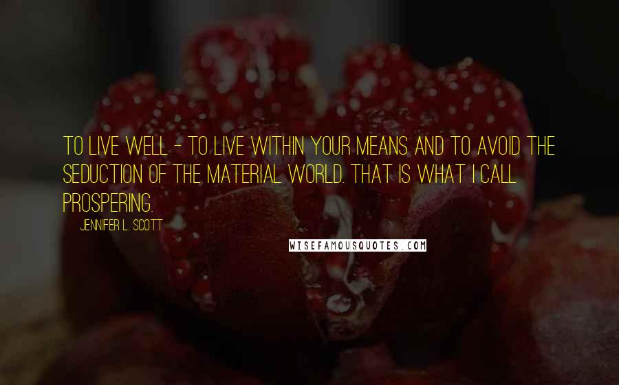 Jennifer L. Scott Quotes: To live well - to live within your means and to avoid the seduction of the material world. That is what I call prospering.