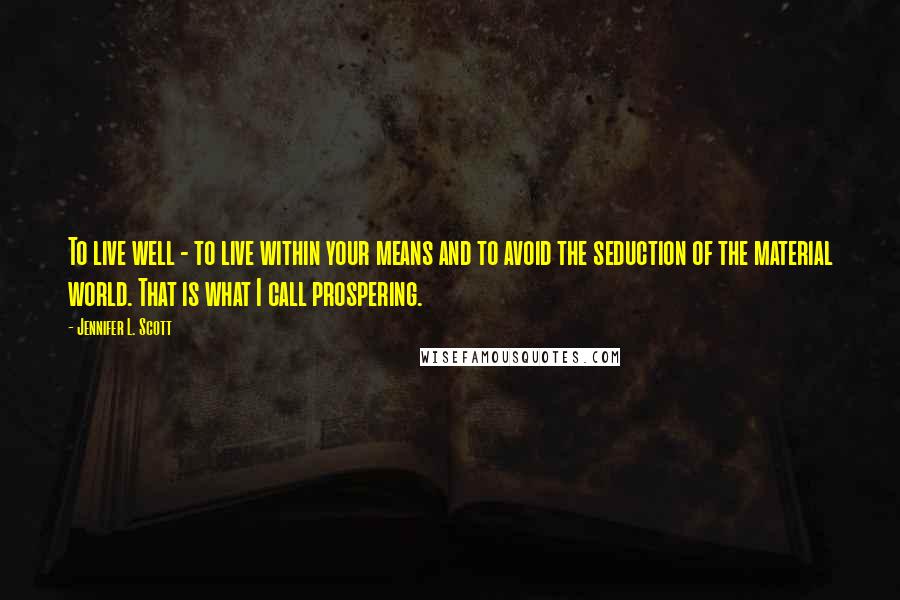 Jennifer L. Scott Quotes: To live well - to live within your means and to avoid the seduction of the material world. That is what I call prospering.