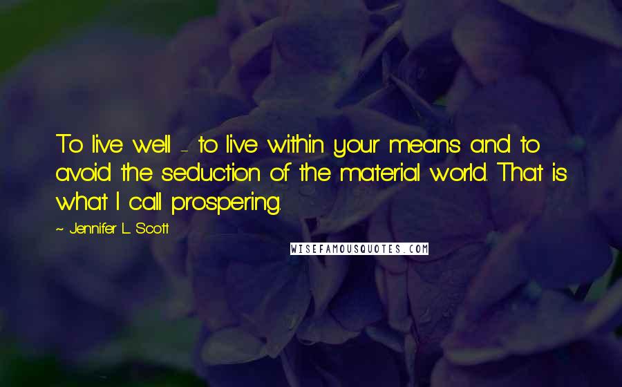 Jennifer L. Scott Quotes: To live well - to live within your means and to avoid the seduction of the material world. That is what I call prospering.