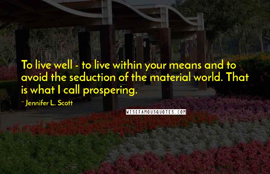 Jennifer L. Scott Quotes: To live well - to live within your means and to avoid the seduction of the material world. That is what I call prospering.