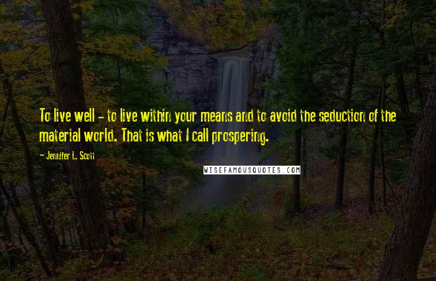 Jennifer L. Scott Quotes: To live well - to live within your means and to avoid the seduction of the material world. That is what I call prospering.