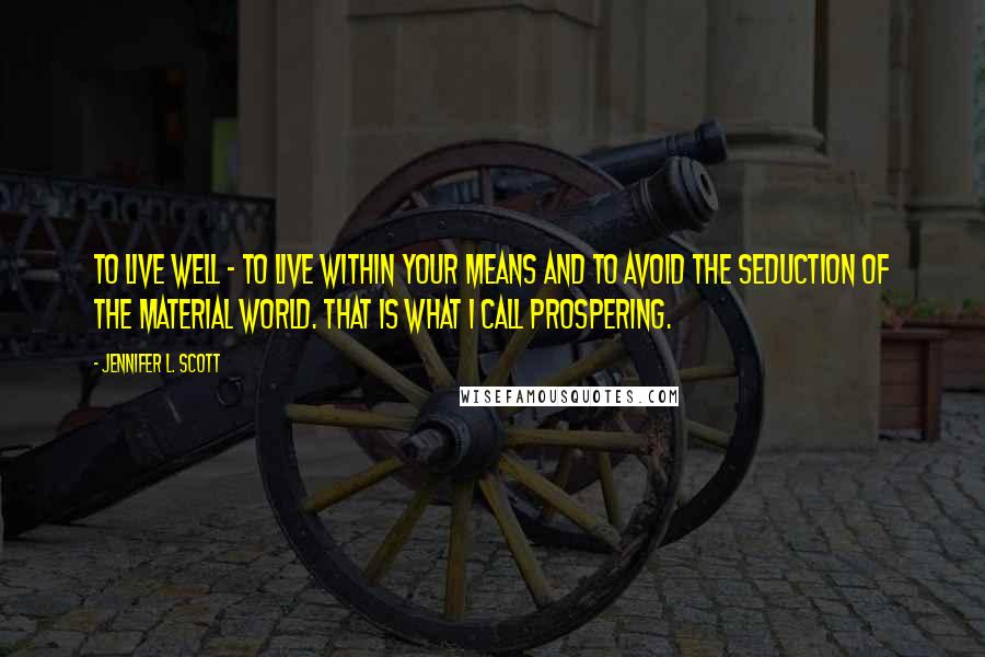 Jennifer L. Scott Quotes: To live well - to live within your means and to avoid the seduction of the material world. That is what I call prospering.