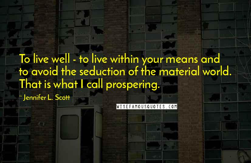 Jennifer L. Scott Quotes: To live well - to live within your means and to avoid the seduction of the material world. That is what I call prospering.