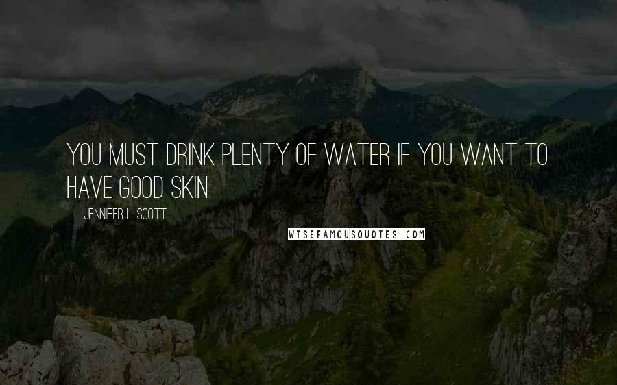 Jennifer L. Scott Quotes: You must drink plenty of water if you want to have good skin.