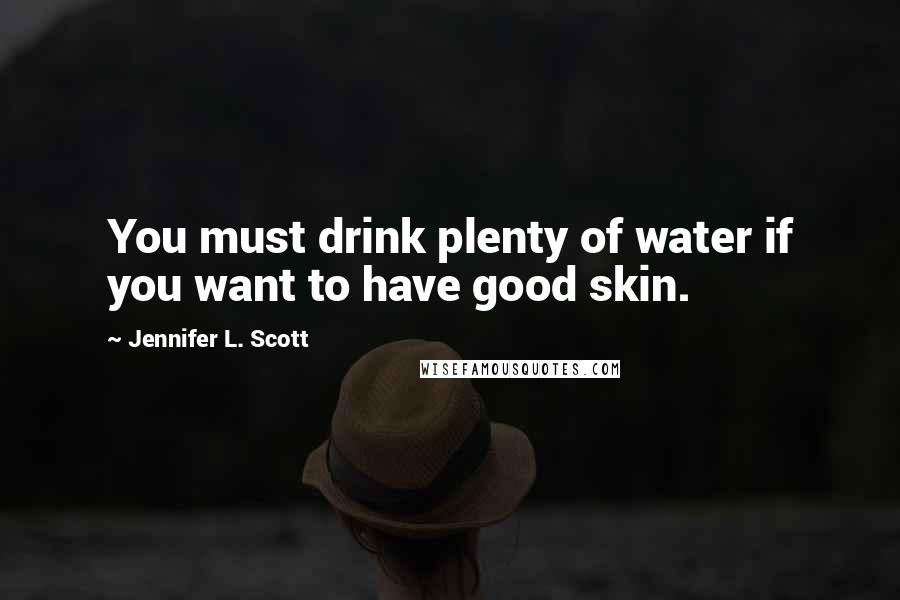 Jennifer L. Scott Quotes: You must drink plenty of water if you want to have good skin.