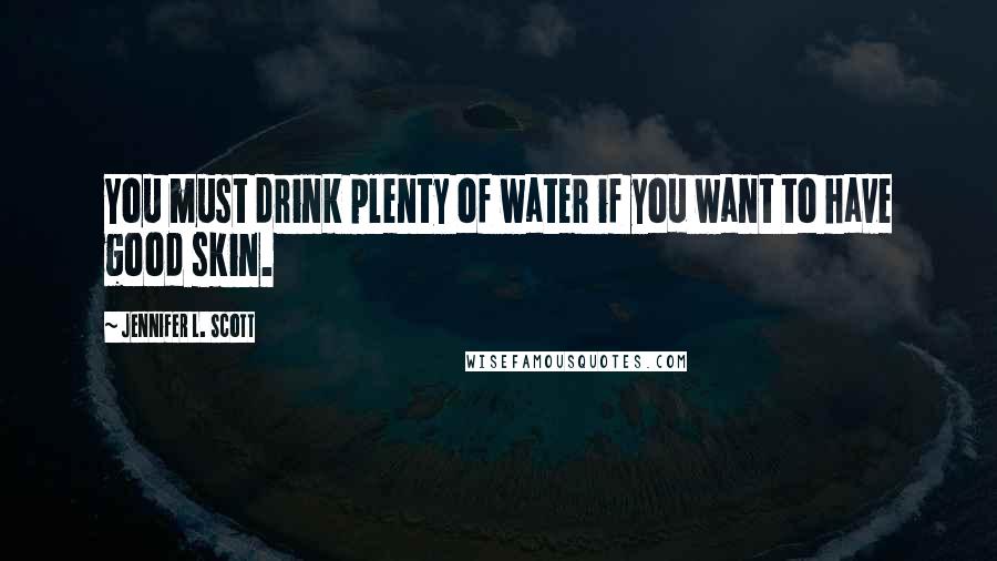 Jennifer L. Scott Quotes: You must drink plenty of water if you want to have good skin.