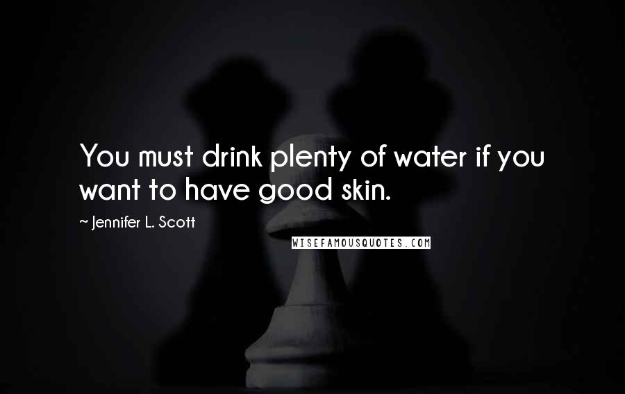 Jennifer L. Scott Quotes: You must drink plenty of water if you want to have good skin.