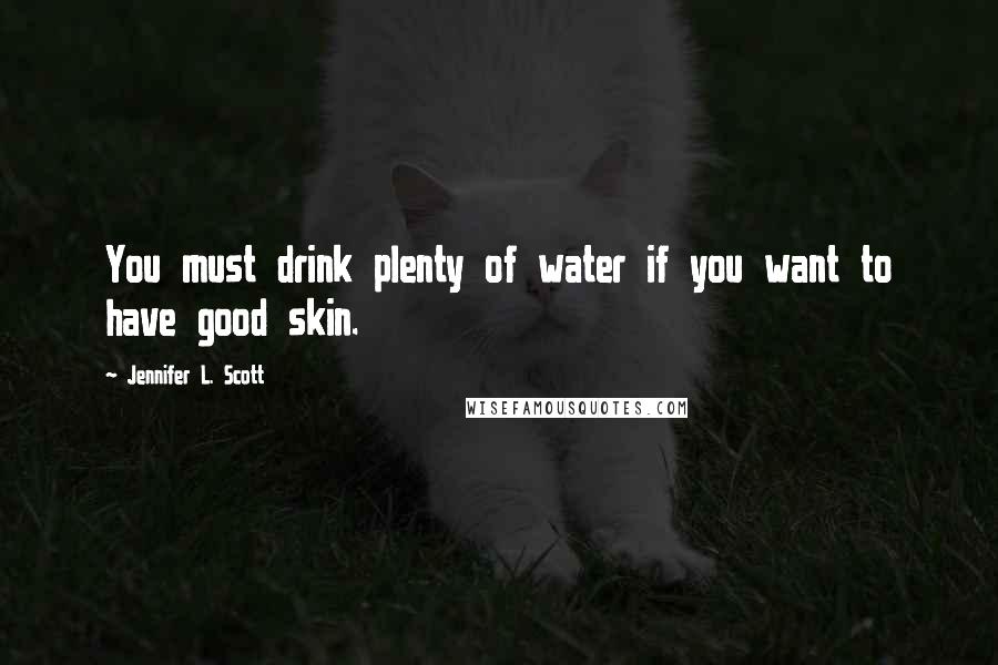 Jennifer L. Scott Quotes: You must drink plenty of water if you want to have good skin.