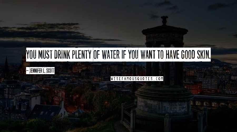 Jennifer L. Scott Quotes: You must drink plenty of water if you want to have good skin.