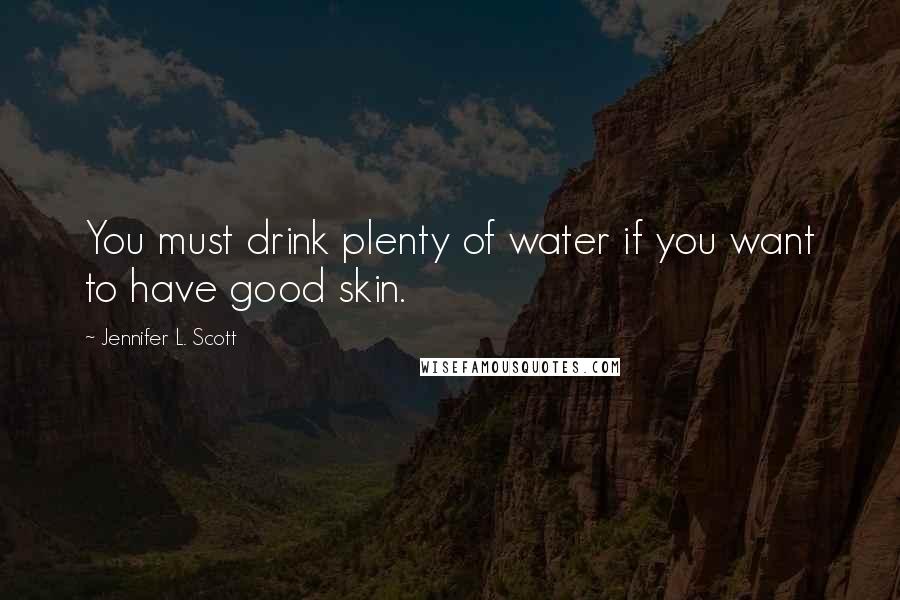 Jennifer L. Scott Quotes: You must drink plenty of water if you want to have good skin.