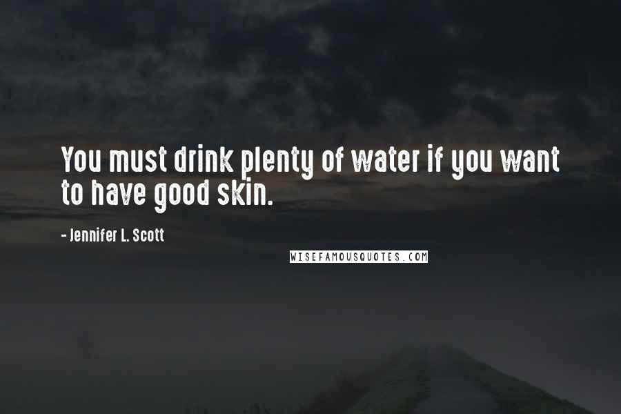 Jennifer L. Scott Quotes: You must drink plenty of water if you want to have good skin.