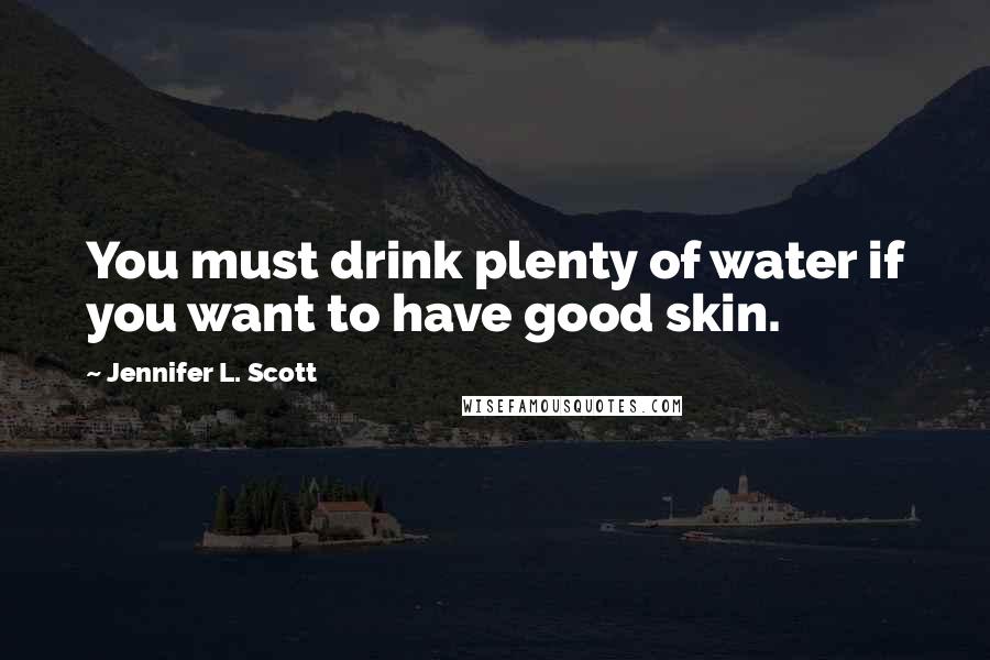 Jennifer L. Scott Quotes: You must drink plenty of water if you want to have good skin.