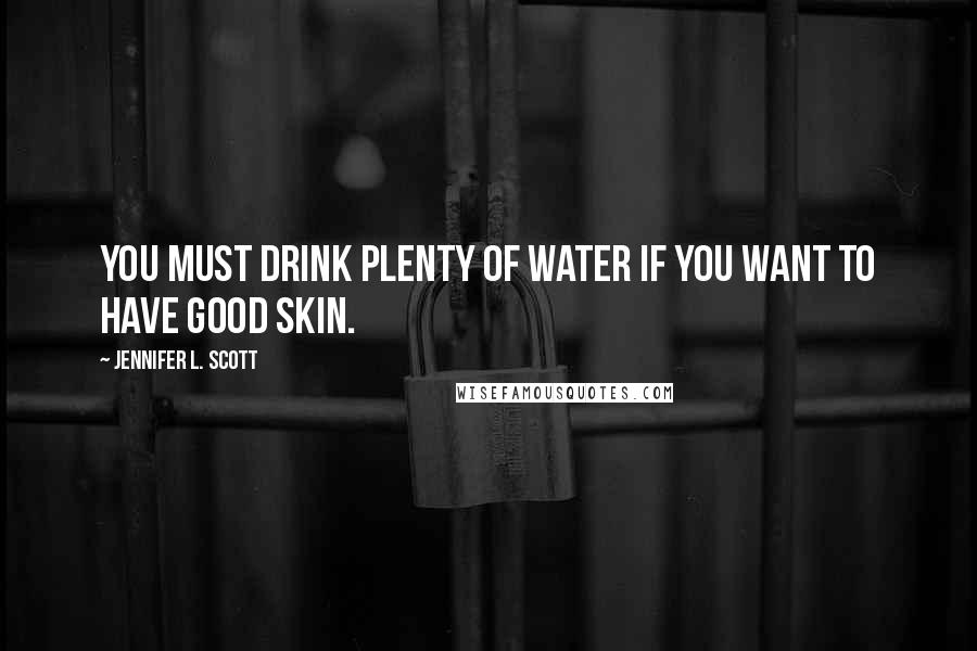Jennifer L. Scott Quotes: You must drink plenty of water if you want to have good skin.