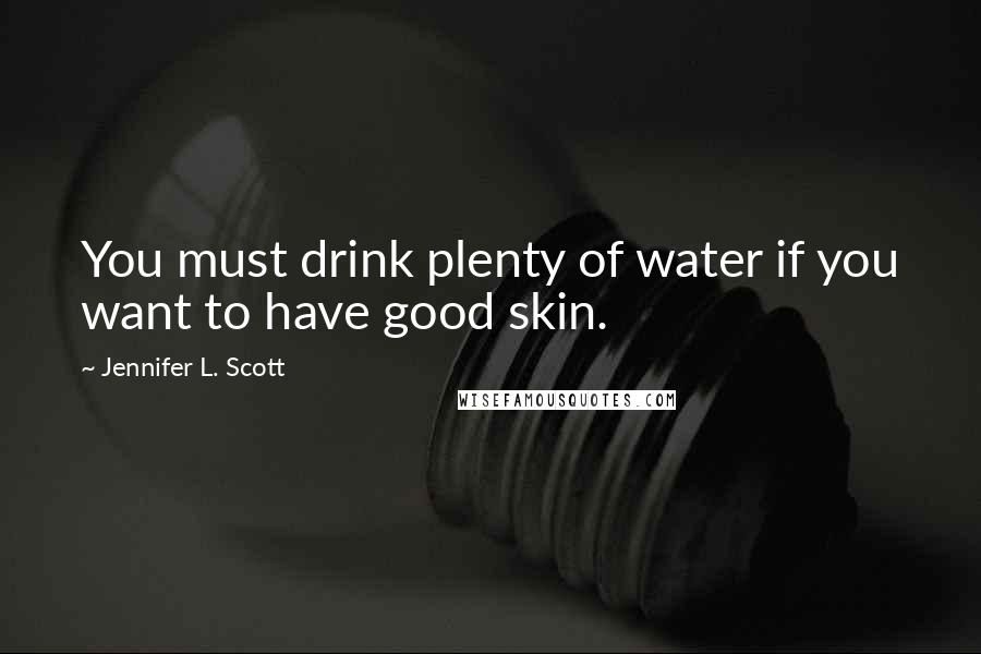 Jennifer L. Scott Quotes: You must drink plenty of water if you want to have good skin.