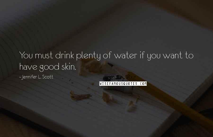 Jennifer L. Scott Quotes: You must drink plenty of water if you want to have good skin.