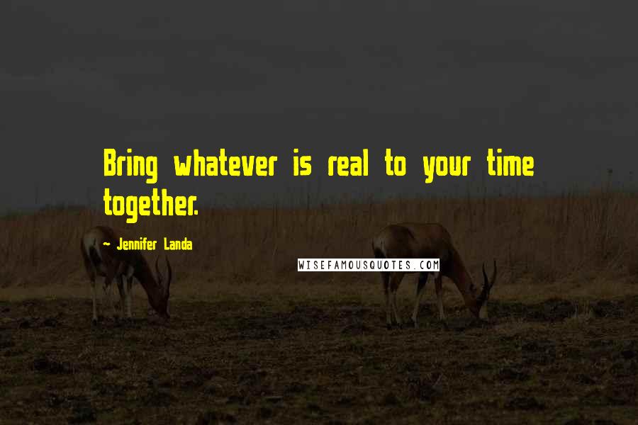 Jennifer Landa Quotes: Bring whatever is real to your time together.