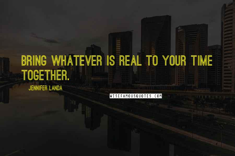 Jennifer Landa Quotes: Bring whatever is real to your time together.