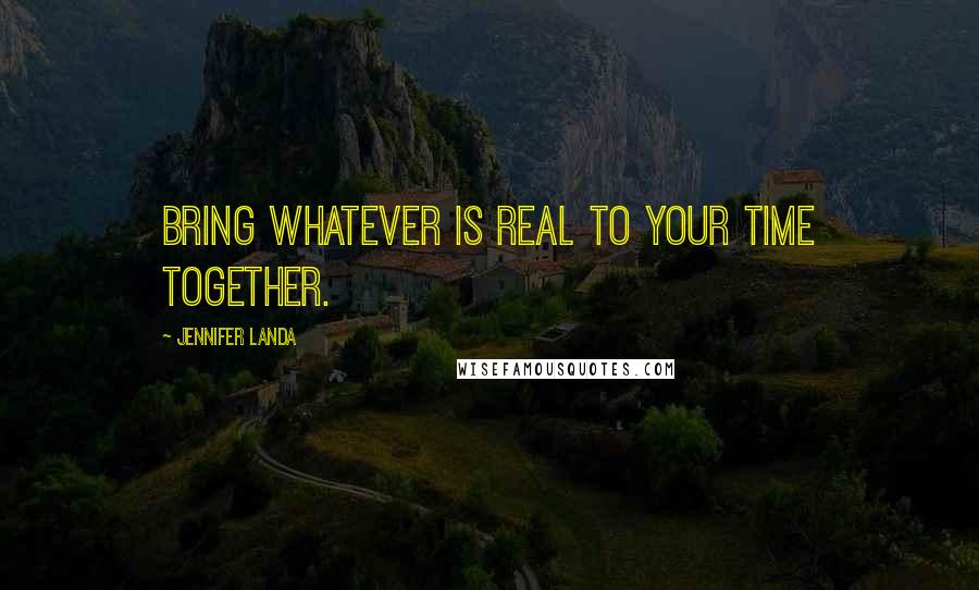 Jennifer Landa Quotes: Bring whatever is real to your time together.