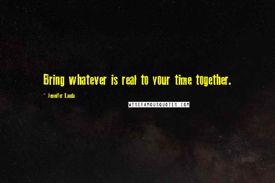 Jennifer Landa Quotes: Bring whatever is real to your time together.