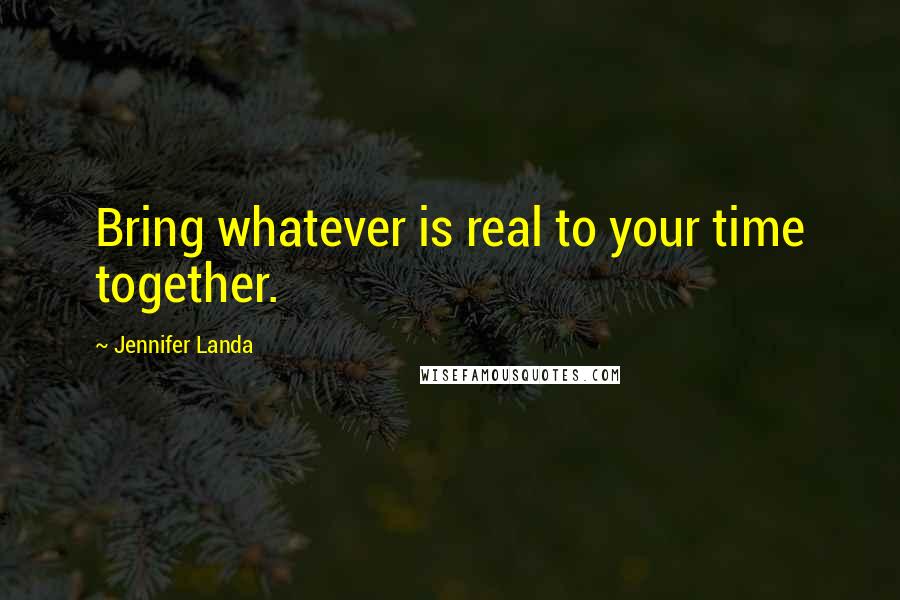 Jennifer Landa Quotes: Bring whatever is real to your time together.