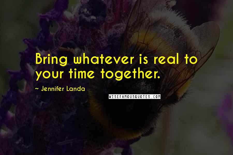 Jennifer Landa Quotes: Bring whatever is real to your time together.