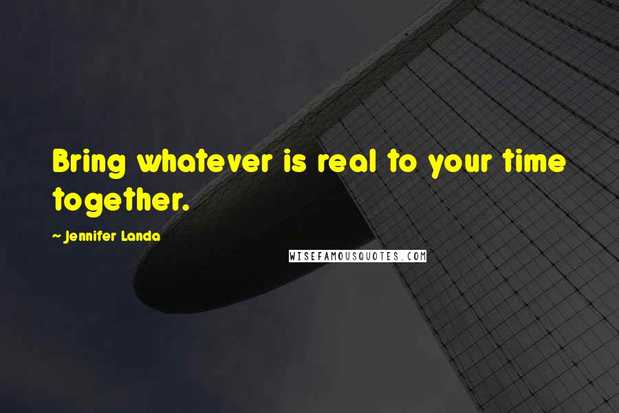 Jennifer Landa Quotes: Bring whatever is real to your time together.