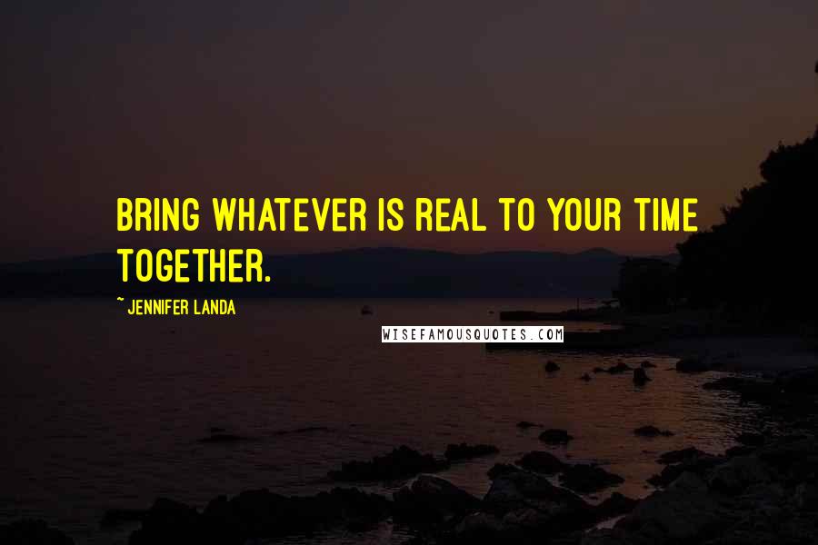 Jennifer Landa Quotes: Bring whatever is real to your time together.