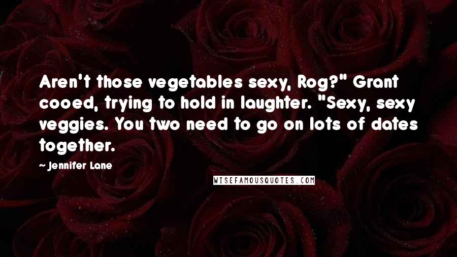 Jennifer Lane Quotes: Aren't those vegetables sexy, Rog?" Grant cooed, trying to hold in laughter. "Sexy, sexy veggies. You two need to go on lots of dates together.