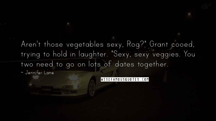 Jennifer Lane Quotes: Aren't those vegetables sexy, Rog?" Grant cooed, trying to hold in laughter. "Sexy, sexy veggies. You two need to go on lots of dates together.