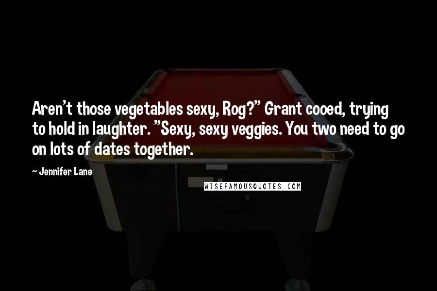 Jennifer Lane Quotes: Aren't those vegetables sexy, Rog?" Grant cooed, trying to hold in laughter. "Sexy, sexy veggies. You two need to go on lots of dates together.