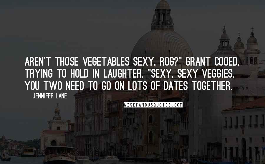 Jennifer Lane Quotes: Aren't those vegetables sexy, Rog?" Grant cooed, trying to hold in laughter. "Sexy, sexy veggies. You two need to go on lots of dates together.