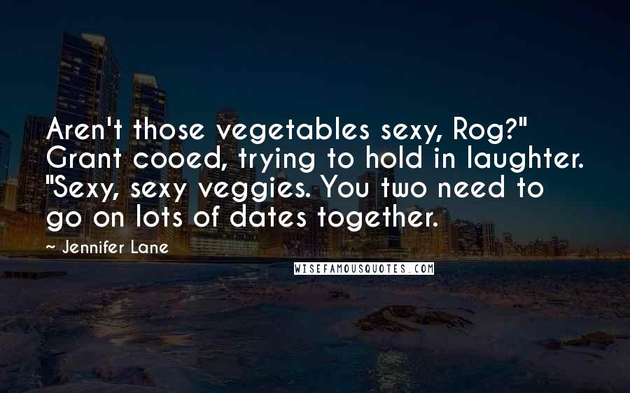 Jennifer Lane Quotes: Aren't those vegetables sexy, Rog?" Grant cooed, trying to hold in laughter. "Sexy, sexy veggies. You two need to go on lots of dates together.