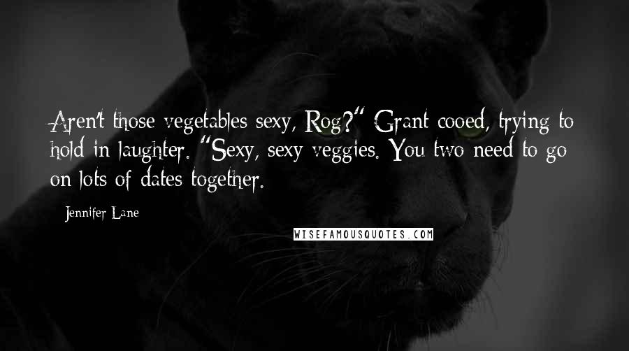 Jennifer Lane Quotes: Aren't those vegetables sexy, Rog?" Grant cooed, trying to hold in laughter. "Sexy, sexy veggies. You two need to go on lots of dates together.