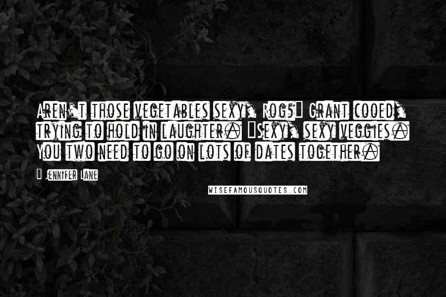 Jennifer Lane Quotes: Aren't those vegetables sexy, Rog?" Grant cooed, trying to hold in laughter. "Sexy, sexy veggies. You two need to go on lots of dates together.
