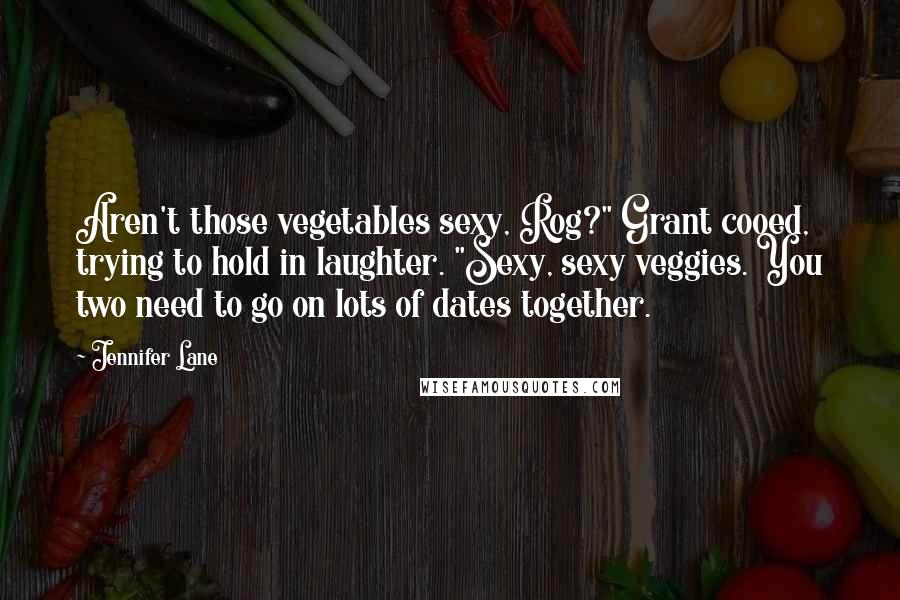 Jennifer Lane Quotes: Aren't those vegetables sexy, Rog?" Grant cooed, trying to hold in laughter. "Sexy, sexy veggies. You two need to go on lots of dates together.