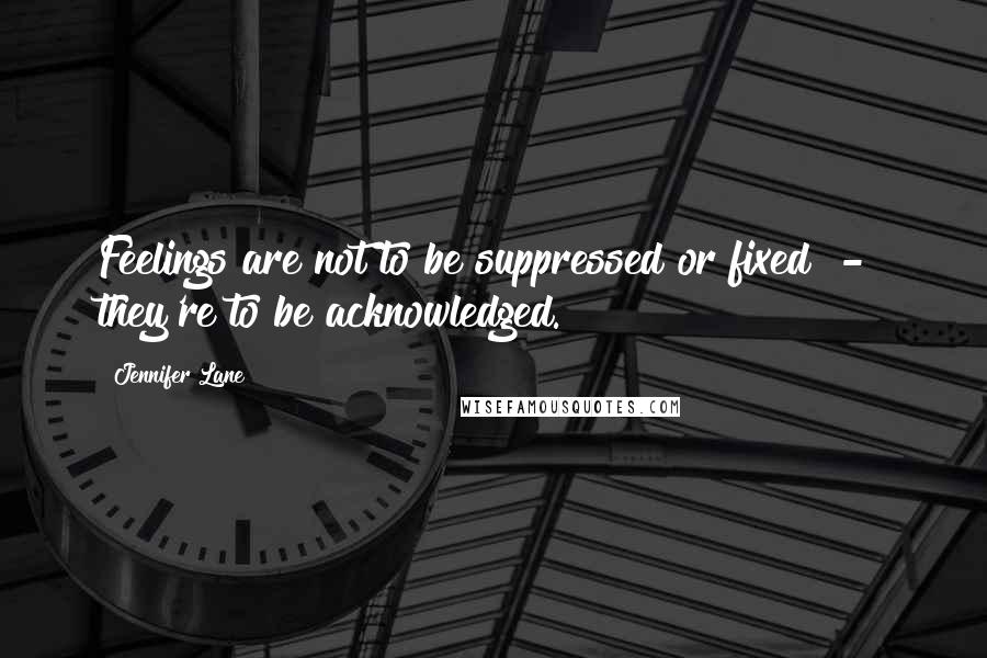 Jennifer Lane Quotes: Feelings are not to be suppressed or fixed  -  they're to be acknowledged.