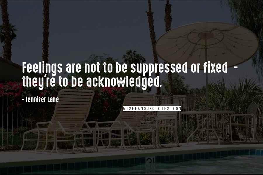 Jennifer Lane Quotes: Feelings are not to be suppressed or fixed  -  they're to be acknowledged.